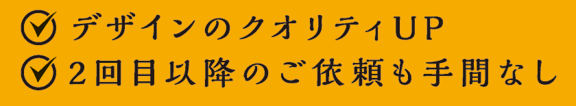 デザインのクオリティUP／2回目以降のご依頼も手間なし